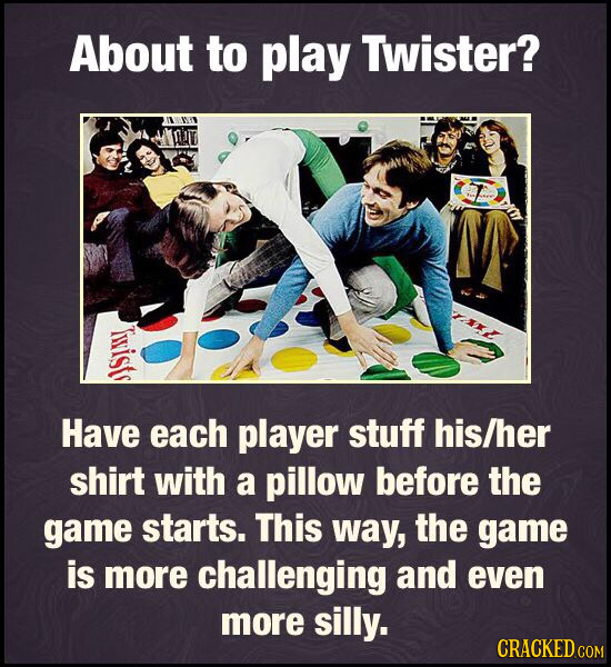 About to play Twister? irists Have each player stuff his/her shirt with a pillow before the game starts. This way, the game is more challenging and ev