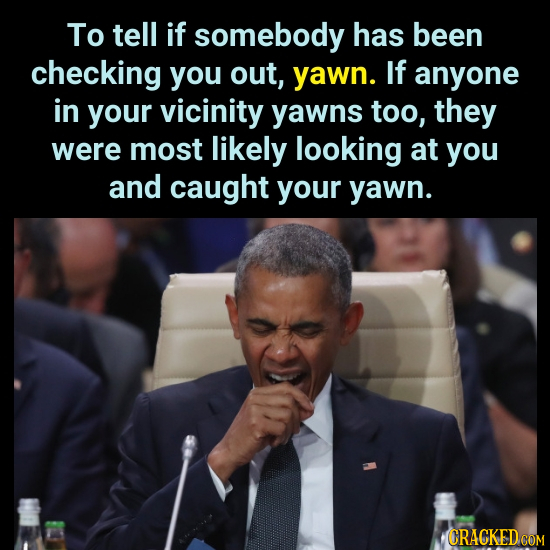 To tell if somebody has been checking you out, yawn. If anyone in your vicinity yawns too, they were most likely looking at you and caught your yawn. 