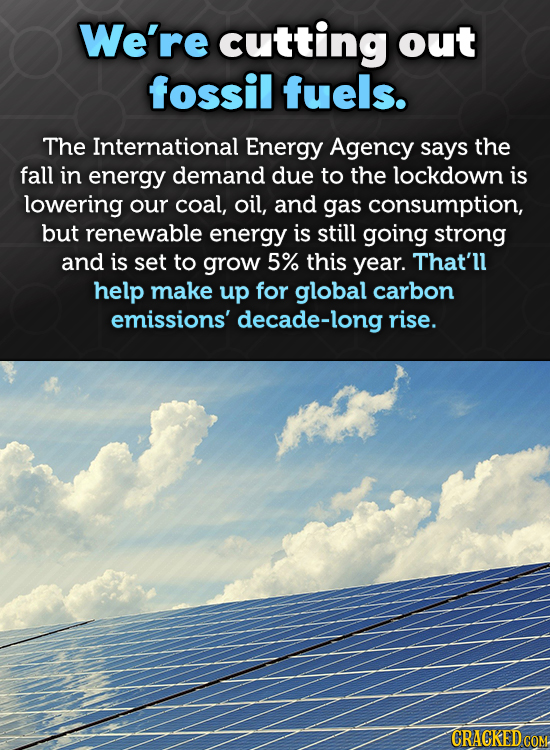 We're cutting out fossil fuels. The International Energy Agency says the fall in energy demand due to the lockdown is lowering our coal, oil, and gas