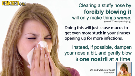 CRACKED Clearing a stuffy nose by forcibly blowing it will only make things worse. (even if it's really satisfying) Doing this will just cause mucus t