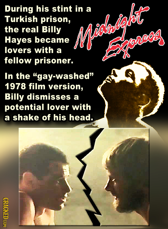 During his stint in a Turkish prison, the real Billy Hayes became Mialgt lovers with a Exoreog fellow prisoner. In the gay-washed 1978 film version,