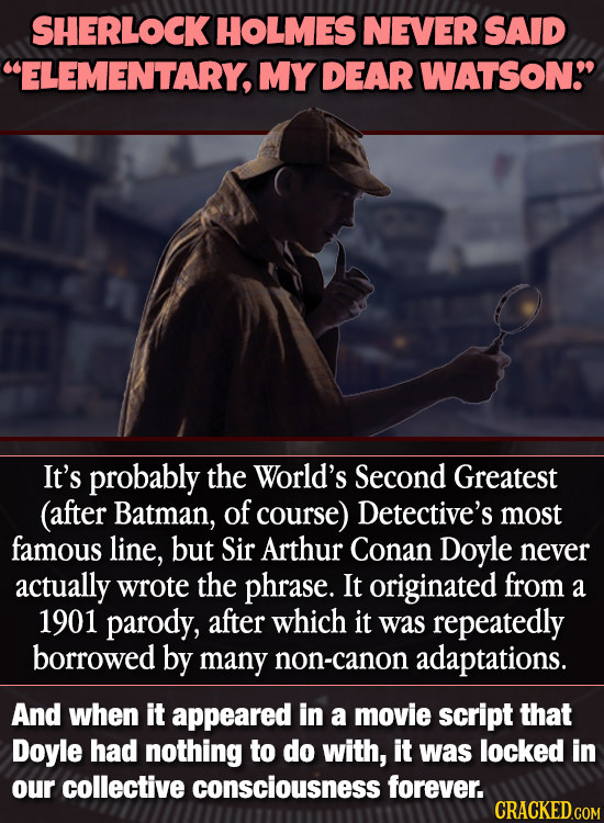 SHERLOCK HOLMES NEVER SAID ELEMENTARY MY DEAR WATSON It's probably the World's Second Greatest (after Batman, of course) Detective's most famous lin