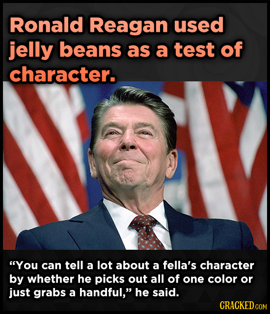 Ronald Reagan used jelly beans as a test of character. You can tell a lot about a fella's character by whether he picks out all of one color or just