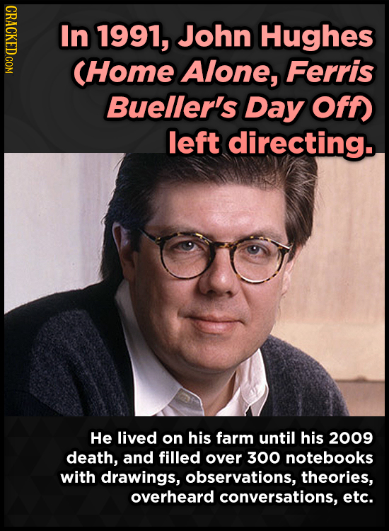 CRACKED COM In 1991, John Hughes CHome Alone, Ferris Bueller's Day Off) left directing. He lived on his farm until his 2009 death, and filled over 300