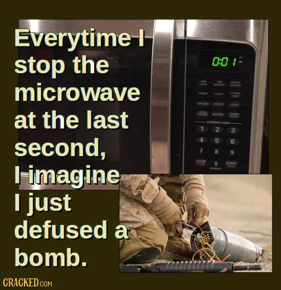 Everytime I stop the 0:0! microwave at the last 1 2 3 second, 4 5 6 7 8 9 I imagine STOP 0 START I just defused a bomb.