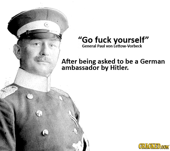 Go fuck yourself General Paul von ttow-vorbeck After being asked to be a German ambassador by Hitler. CRACKEDCON