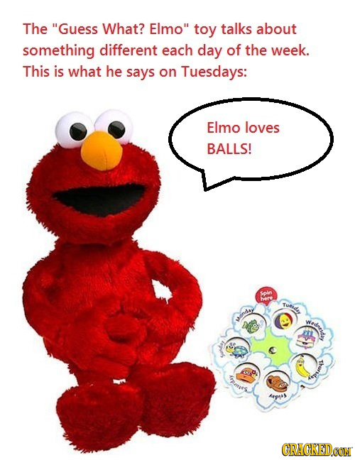 The Guess What? Elmo toy talks about something different each day of the week. This is what he says on Tuesdays: Elmo loves BALLS! Spin here Tunis a