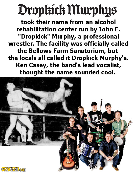 Droplich Miurphys took their name from an alcohol rehabilitation center run by John E. Dropkick Murphy, a professional wrestler. The facility was of