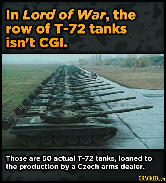 In Lord of War, the row of T-72 tanks isn't CGI. Those are 50 actual T-72 tanks, loaned to the production by a Czech arms dealer.