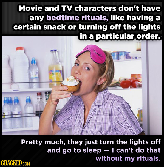 Movie and TV characters don't have any bedtime rituals, like having a certain snack or turning off the lights in a particularorder. Pretty much, they