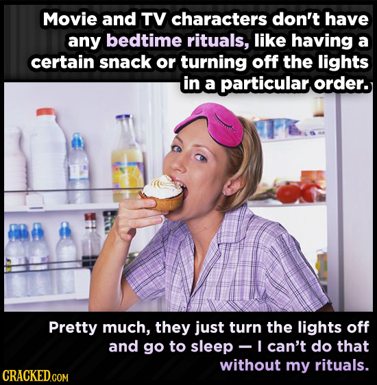 Movie and TV characters don't have any bedtime rituals, like having a certain snack or turning off the lights in a particularorder. Pretty much, they 