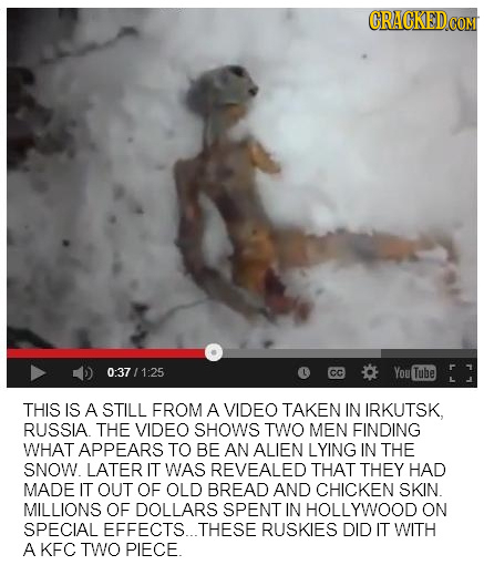 CRACKED 0:37/1:25 CC You Tube THIS IS A STILL EROM A VIDEO TAKEN IN IRKUTSK, RUSSIA THE VIDEO SHOWS TWO MEN FINDING WHAT APPEARS TO BE AN ALIEN LYING 