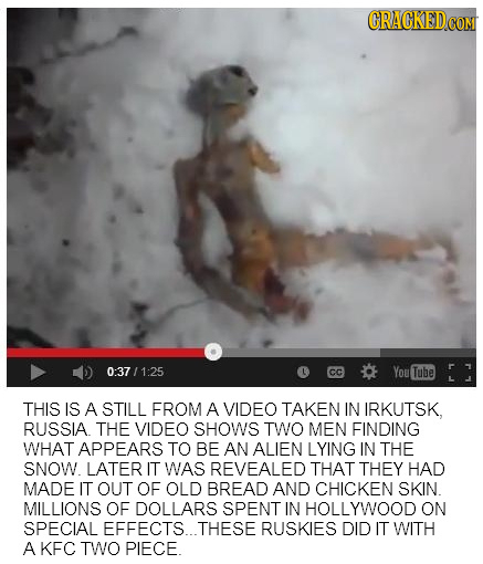 CRACKED 0:37/1:25 CC You Tube THIS IS A STILL EROM A VIDEO TAKEN IN IRKUTSK, RUSSIA THE VIDEO SHOWS TWO MEN FINDING WHAT APPEARS TO BE AN ALIEN LYING