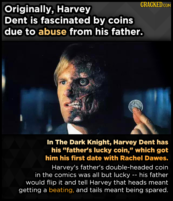 Originally, CRACKED CO Harvey COM Dent is fascinated by coins due to abuse from his father. In The Dark Knight, Harvey Dent has his father's lucky co