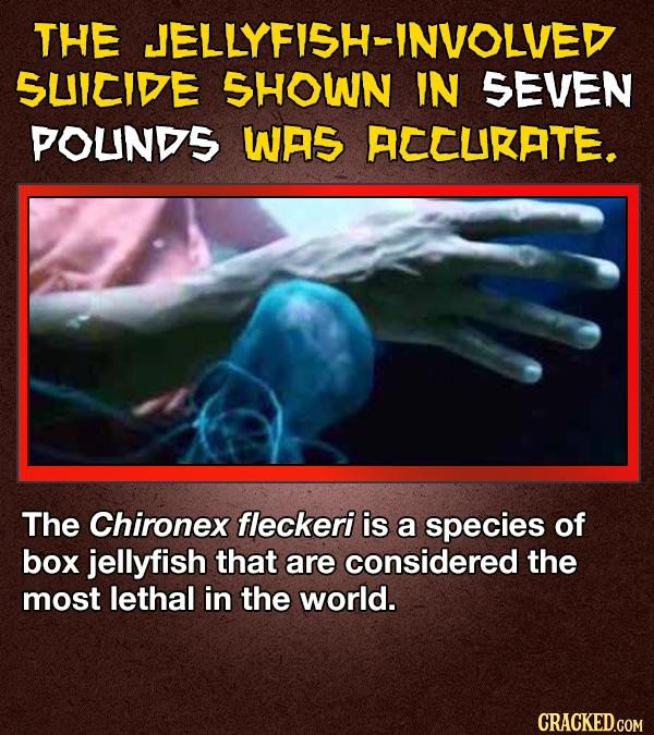 THE JELLYFISH-INVOLVED SUICIDE SHOWN IN SEVEN POUNDS WAS ACCURATE. The Chironex fleckeri is a species of box jellyfish that are considered the most lethal in the world. CRACKED.COM