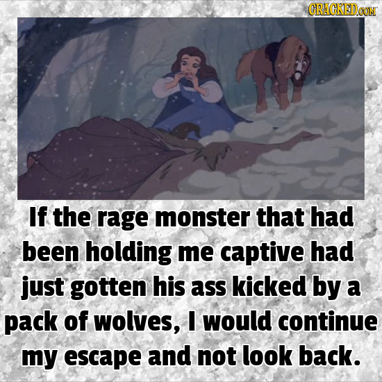 CRACKED.CON If the rage monster that had been holding me captive had just gotten his ass kicked by a pack of wolves, I would continue my escape and no
