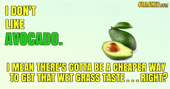 CRACKED.OM DON'T LIKE AVOCADO. I MEAN THERE'S GOTTA BE A CHEAPER WAY TO GET THAT WET GRASS TASTE. RIGHT?