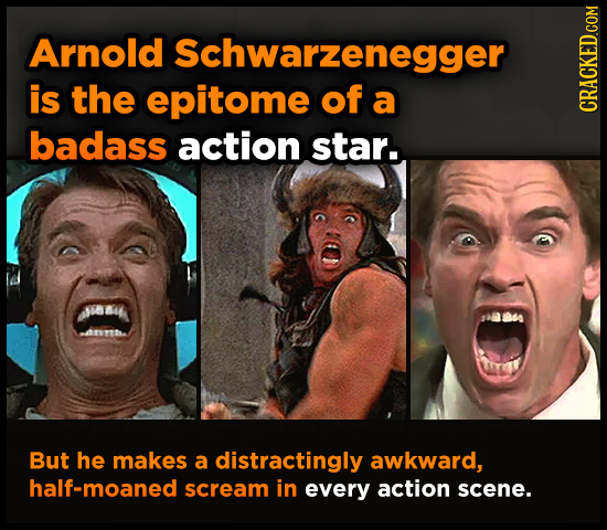 Arnold Schwarzenegger is the epitome of a CRACKED.COM badass action star. lb But he makes a distractingly awkward, half-moaned scream in every action