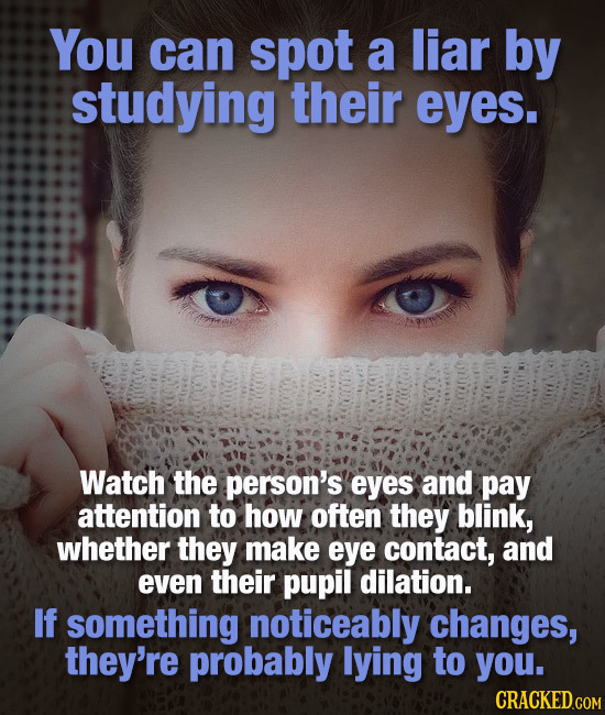 You can spot a liar by studying their eyes. Watch the person's eyes and pay attention to how often they blink, whether they make eye contact, and even