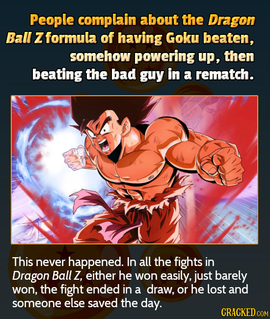 People complain about the Dragon Ball Z formula of having Goku beaten, somehow powering up, then beating the bad guy in a rematch. This never happened