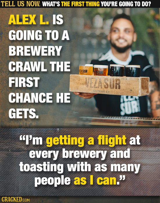 TELL US NOW. WHAT'S THE FIRST THING YOU'RE GOING TO DO? ALEX L. IS GOING TO A BREWERY CRAWL THE ASUB FELASURT FIRST ELASUR BOINC CHANCE HE Co GETS. I
