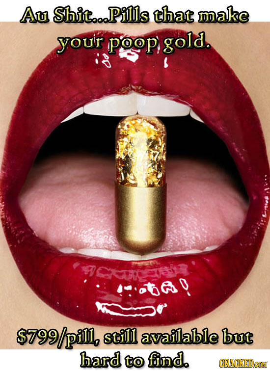 Au Shito..Pills that make your poop gold. $799/pill, still available but hard to find. CRACKEDOON