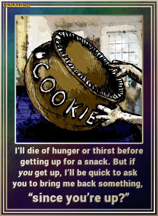 CRACKEDCON COO I'll die of hunger or thirst before getting up for a snack. But if you get up, I'll be quick to ask you to bring me back something, 's