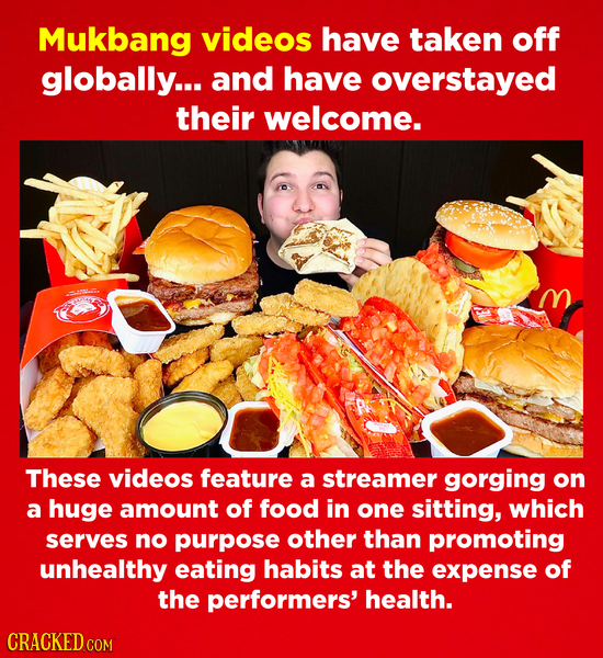 Mukbang videos have taken off globally... and have overstayed their welcome. These videos feature a streamer gorging on a huge amount of food in one s