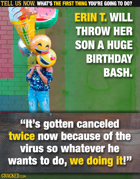 TELL US NOW. WHAT'S THE FIRST THING YOU'RE GOING TO DO? ERIN T. WILL THROW HER SON A HUGE BIRTHDAY BASH. It's gotten canceled twice now because of th