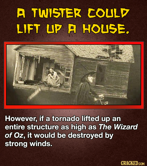 A TWISTER COULD LIFT UP A HOUSE. However, if a tornado lifted up an entire structure as high as The Wizard of Oz, it would be destroyed by strong winds. CRACKED.COM