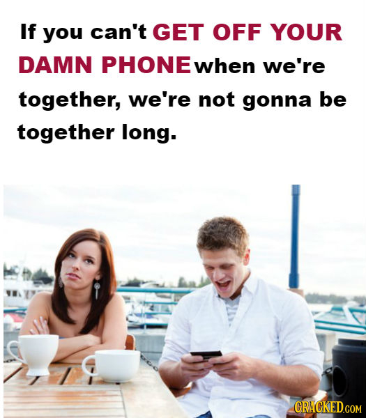 If you can't GET OFF YOUR DAMN PHONE when we're together, we're not gonna be together long. CRACKED.COM 