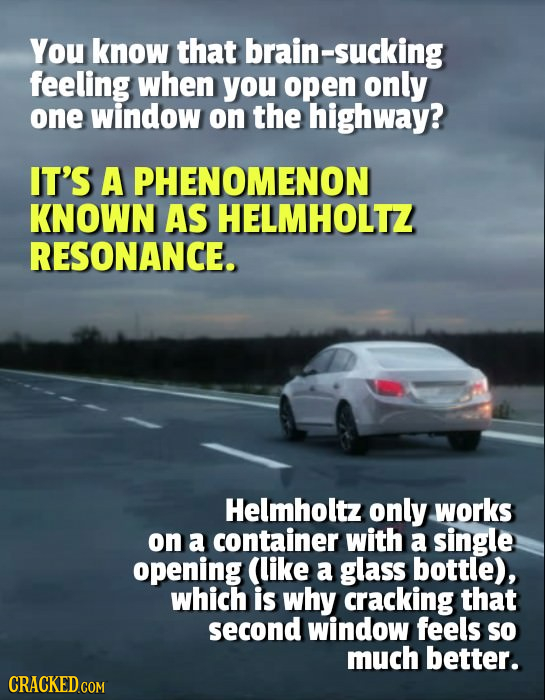 You know that brain-sucking feeling when you open only one window on the highway? IT'S A PHENOMENON KNOWN AS HELMHOLTZ RESONANCE. Helmholtz only works