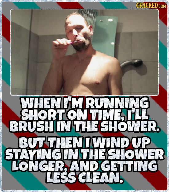 CRACKED.GOM WHENI'M RUNNING SHORTON TIME, LL BRUSHI IN THE SHOWER. BUT THEN 1 WIND UP STAYINGIN THE SHOWER LONGER, AND GETING LESS CLEAN.