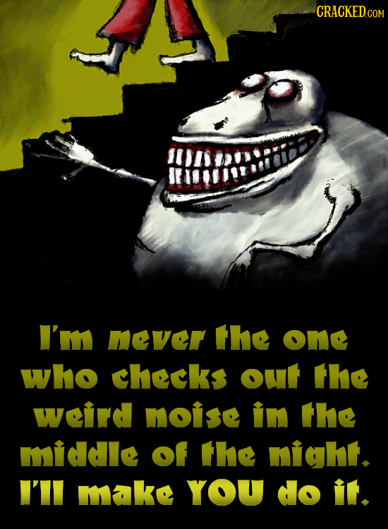 CRACKEDo I'm never the oM who checks out the weiird noise in the middle of the nighit. I'II mak YOU do it.
