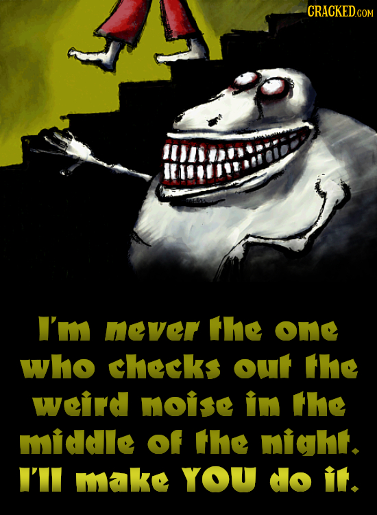 CRACKEDo I'm never the oM who checks out the weiird noise in the middle of the nighit. I'II mak YOU do it. 