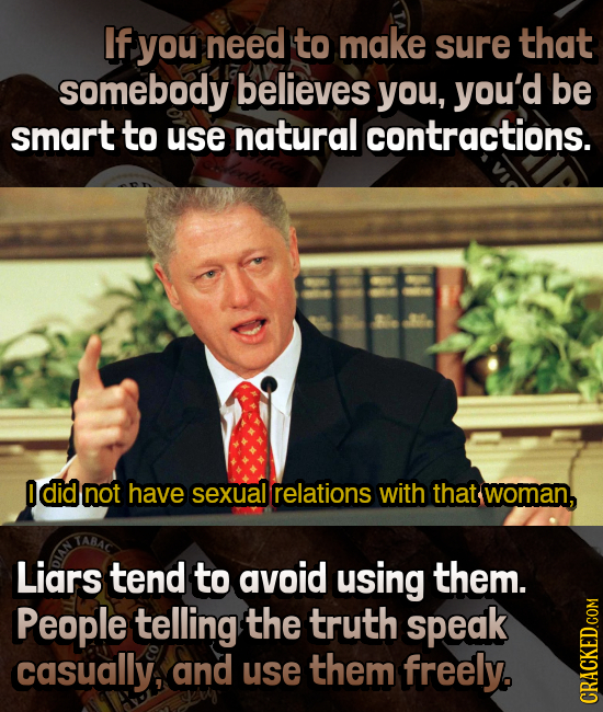 If you need to make sure that somebody believes you, you'd be smart to use natural contractions. 0 did not have sexual relations with that woman, Liar