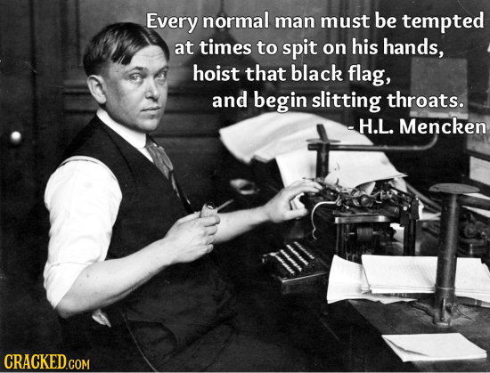 Every normal must be man tempted at times to spit on his hands, hoist that black flag, and begin slitting throats. -H.L. Mencken TI 