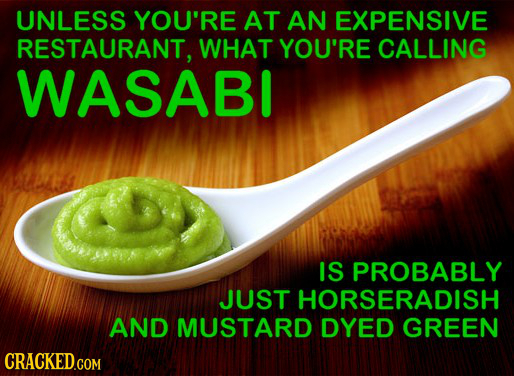 UNLESS YOU'RE AT AN EXPENSIVE RESTAURANT. WHAT YOU'RE CALLING WASABI IS PROBABLY JUST HORSERADISH AND MUSTARD DYED GREEN CRACKED.COM