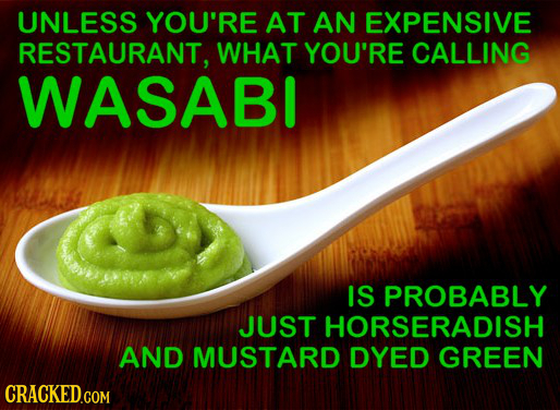 UNLESS YOU'RE AT AN EXPENSIVE RESTAURANT. WHAT YOU'RE CALLING WASABI IS PROBABLY JUST HORSERADISH AND MUSTARD DYED GREEN CRACKED.COM 