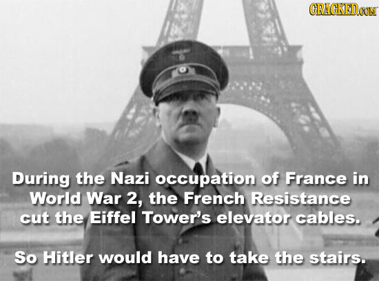 CRAGKEDCON During the Nazi occupation of France in World War 2, the French Resistance cut the Eiffel Tower's elevator cables. So Hitler would have to 