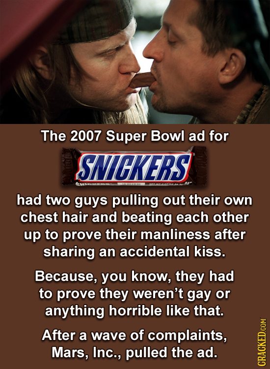 The 2007 Super Bowl ad for SNICKERS had two guys pulling out their own chest hair and beating each other up to prove their manliness after sharing an 