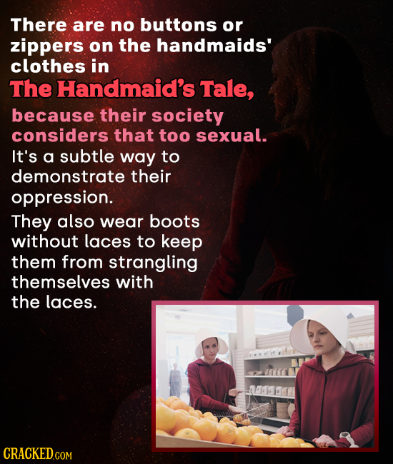 There are no buttons or zippers on the handmaids' clothes in The Handmaid's Tale, because their society considers that too sexual. It's a subtle way t