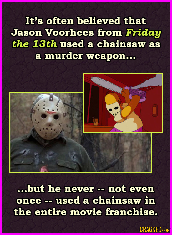 It's often believed that Jason Voorhees from Friday the 13th used a chainsaw as a murder weapon... ...but he never- not even once used a chainsaw in t