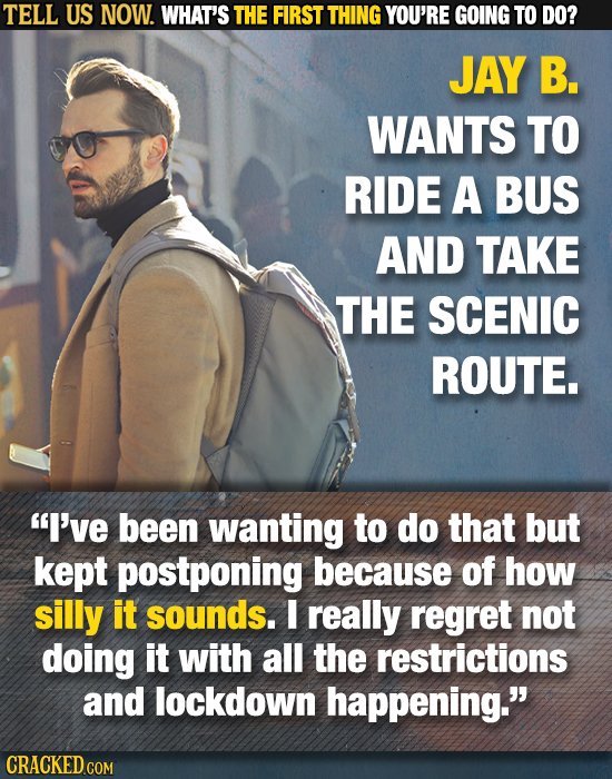 TELL US NOW. WHAT'S THE FIRST THING YOU'RE GOING TO DO? JAY B. WANTS TO RIDE A BUS AND TAKE THE SCENIC ROUTE. I've been wanting to do that but kept p