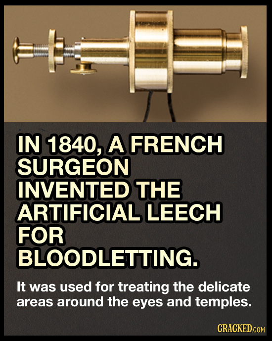IN 1840, A FRENCH SURGEON INVENTED THE ARTIFICIAL LEECH FOR BLOODLETTING. It was used for treating the delicate areas around the eyes and temples. CRA
