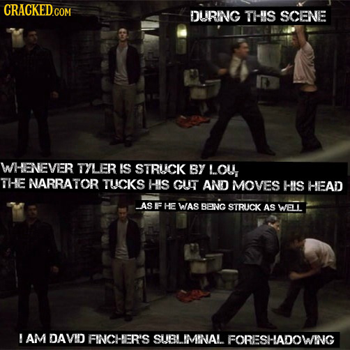 DURNG THIS SCENE WHENEVIER TYLER IS STRUICK BY LOU THE NARRATOR TUCKS HIS GUT AND MOVES HIS HEAD AS F HE WAS BENG STRUCK AS WELL ! AM DAVID FINCHER'S