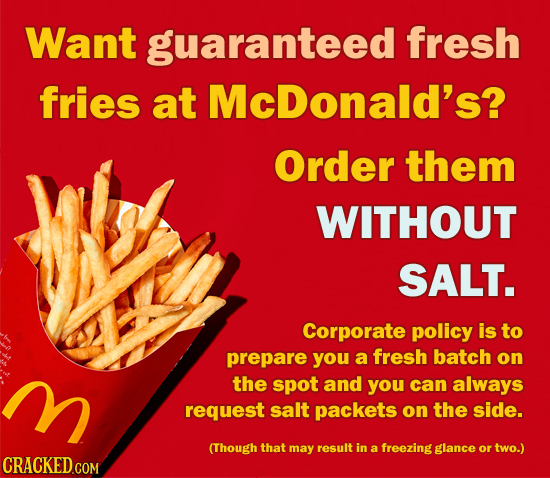 Want guaranteed' fresh fries at McDonald's? Order them WITHOUT SALT. Corporate policy is to prepare you a fresh batch on M the spot and you can always
