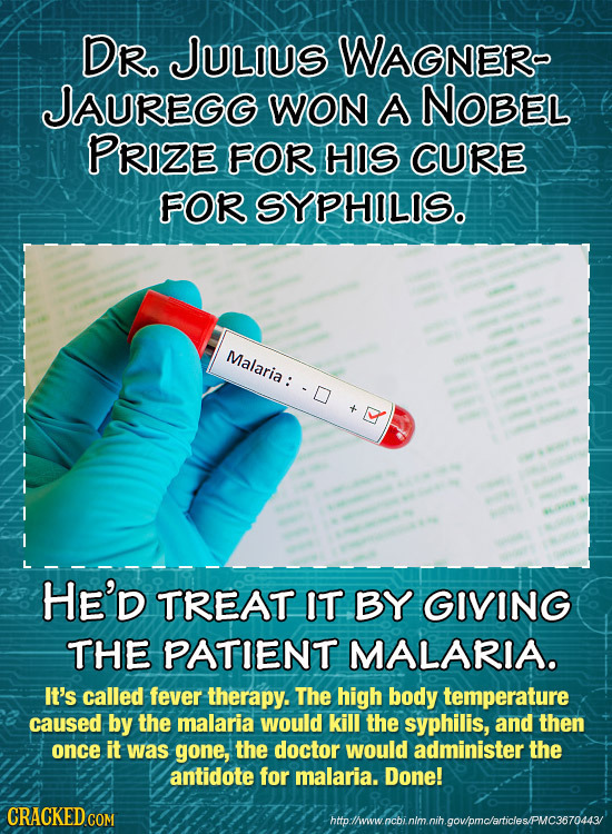 DR. JULIUS WAGNER- JAUREGG WON A NOBEL PRIZE FOR HIS CURE FOR SYPHILIS. Malaria HE'D TREAT IT BY GIVING THE PATIENT MALARIA. It's called fever therapy