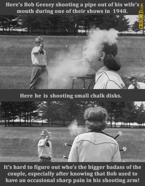 Here's Bob Geesey shooting a pipe out ofhis wife's mouth during one of their shows in 1948. CRAun Here he is shooting small chalk disks. It's hard to