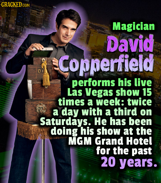 CRACKED COM Magician David Copperfieid performs his live Las Vegas show 15 times a week: twice a day with a third on Saturdays. He has been doing his